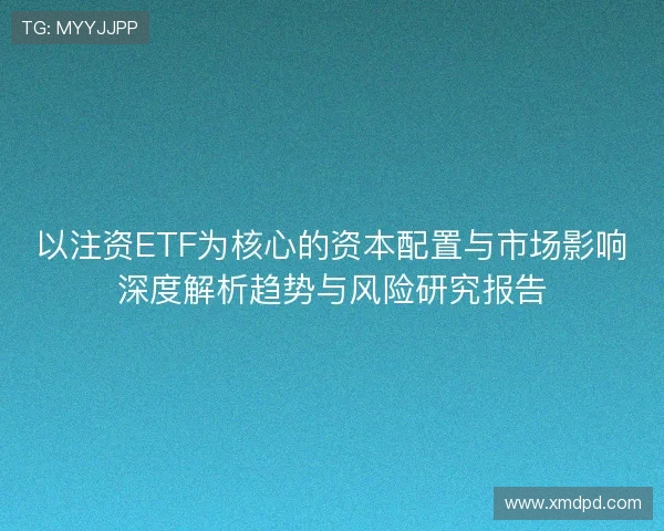 以注资ETF为核心的资本配置与市场影响深度解析趋势与风险研究报告 以注资ETF为核心的资本配置与市场影响深度解析趋势与风险研究报告